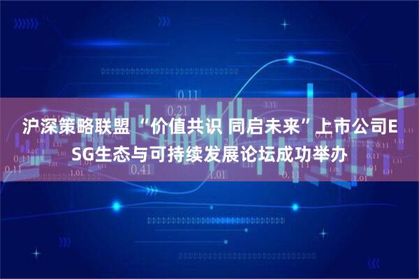 沪深策略联盟 “价值共识 同启未来”上市公司ESG生态与可持续发展论坛成功举办