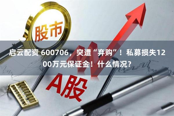 启云配资 600706，突遭“弃购”！私募损失1200万元保证金！什么情况？