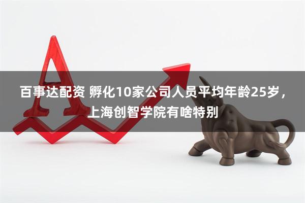 百事达配资 孵化10家公司人员平均年龄25岁，上海创智学院有啥特别