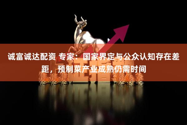 诚富诚达配资 专家：国家界定与公众认知存在差距，预制菜产业成熟仍需时间