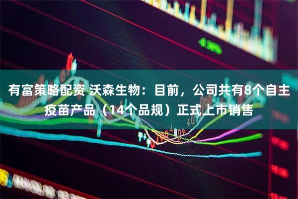 有富策略配资 沃森生物：目前，公司共有8个自主疫苗产品（14个品规）正式上市销售