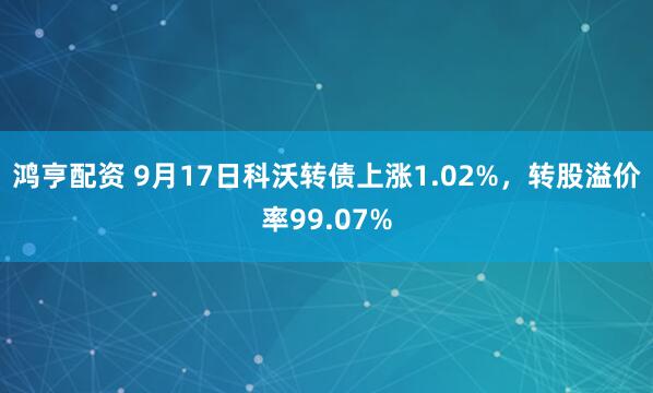 鸿亨配资 9月17日科沃转债上涨1.02%，转股溢价率99.07%