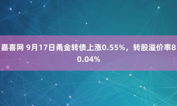 嘉喜网 9月17日甬金转债上涨0.55%，转股溢价率80.04%