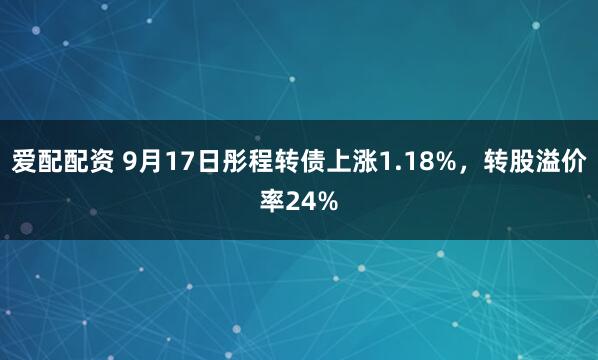 爱配配资 9月17日彤程转债上涨1.18%，转股溢价率24%
