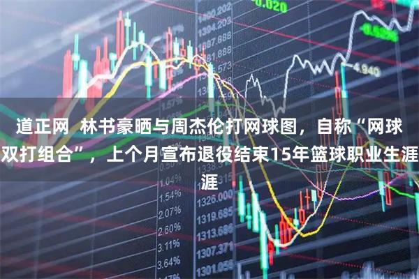 道正网  林书豪晒与周杰伦打网球图，自称“网球双打组合”，上个月宣布退役结束15年篮球职业生涯