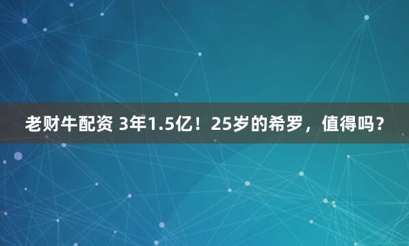 老财牛配资 3年1.5亿！25岁的希罗，值得吗？