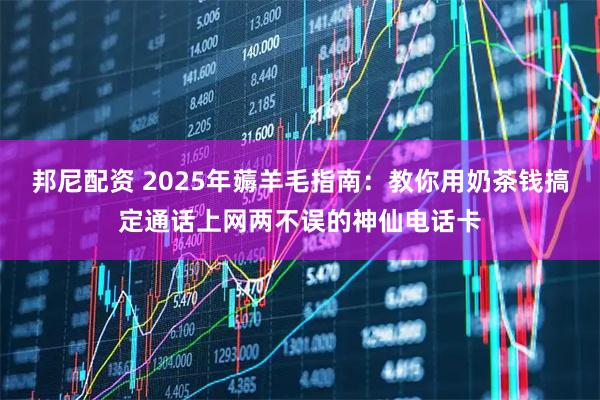 邦尼配资 2025年薅羊毛指南：教你用奶茶钱搞定通话上网两不误的神仙电话卡