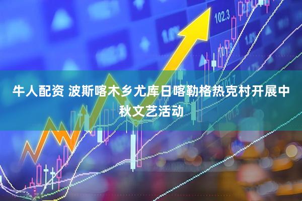 牛人配资 波斯喀木乡尤库日喀勒格热克村开展中秋文艺活动