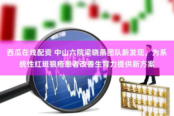 西瓜在线配资 中山六院梁晓燕团队新发现，为系统性红斑狼疮患者改善生育力提供新方案