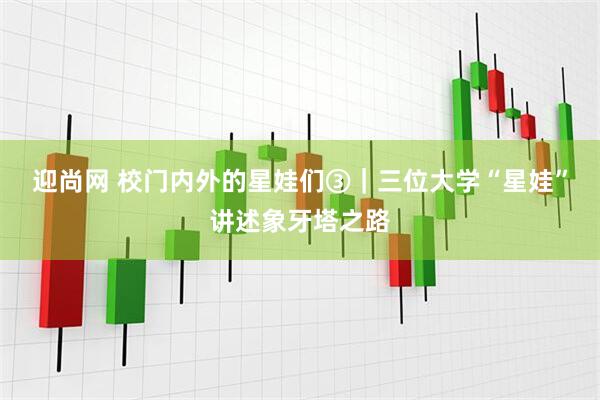 迎尚网 校门内外的星娃们③｜三位大学“星娃”讲述象牙塔之路