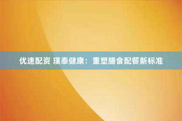 优速配资 璞泰健康：重塑膳食配餐新标准