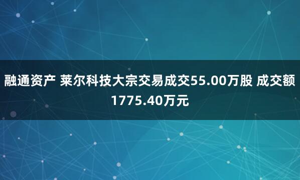 融通资产 莱尔科技大宗交易成交55.00万股 成交额1775.40万元