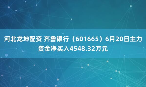 河北龙坤配资 齐鲁银行（601665）6月20日主力资金净买入4548.32万元
