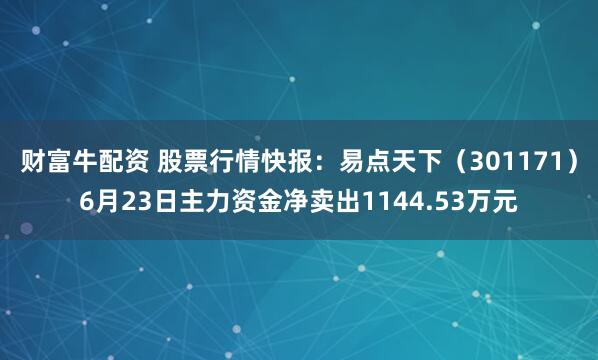 财富牛配资 股票行情快报：易点天下（301171）6月23日主力资金净卖出1144.53万元