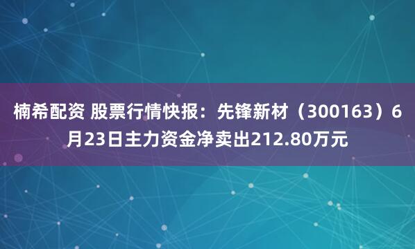 楠希配资 股票行情快报：先锋新材（300163）6月23日主力资金净卖出212.80万元