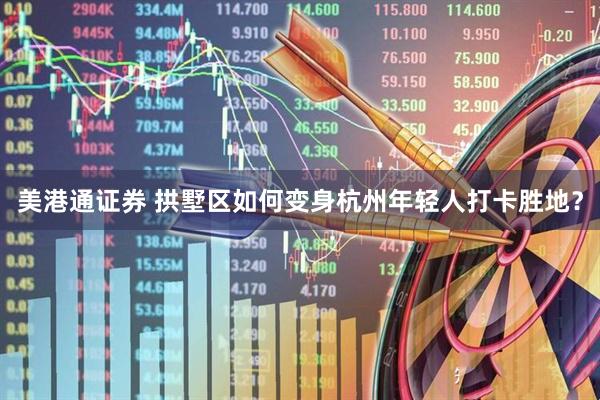 美港通证券 拱墅区如何变身杭州年轻人打卡胜地？