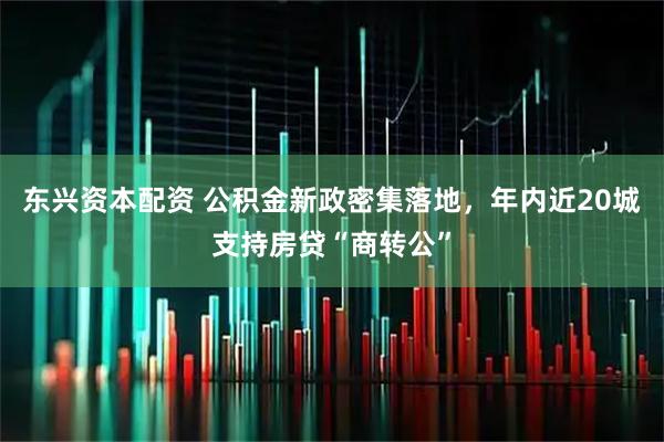 东兴资本配资 公积金新政密集落地，年内近20城支持房贷“商转公”