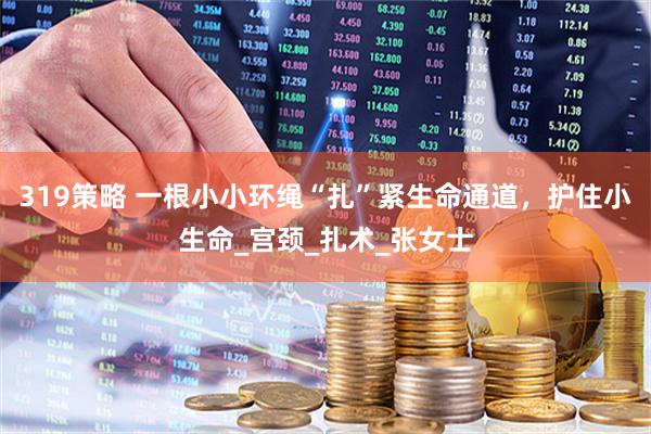 319策略 一根小小环绳“扎”紧生命通道，护住小生命_宫颈_扎术_张女士