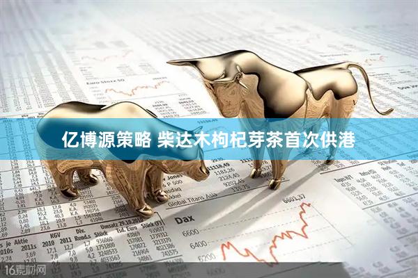 亿博源策略 柴达木枸杞芽茶首次供港