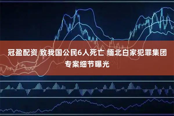 冠盈配资 致我国公民6人死亡 缅北白家犯罪集团专案细节曝光