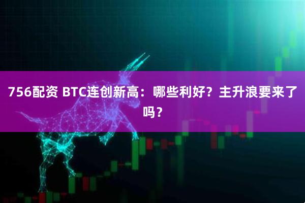 756配资 BTC连创新高：哪些利好？主升浪要来了吗？