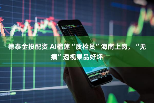 德泰金投配资 AI榴莲“质检员”海南上岗，“无痛”透视果品好坏