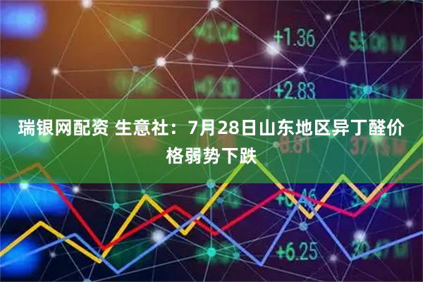 瑞银网配资 生意社：7月28日山东地区异丁醛价格弱势下跌