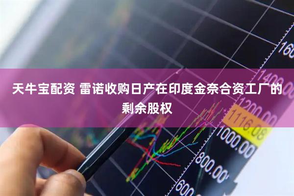 天牛宝配资 雷诺收购日产在印度金奈合资工厂的剩余股权