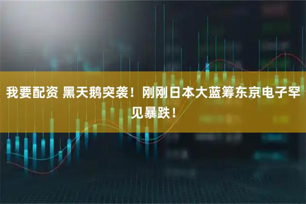 我要配资 黑天鹅突袭！刚刚日本大蓝筹东京电子罕见暴跌！