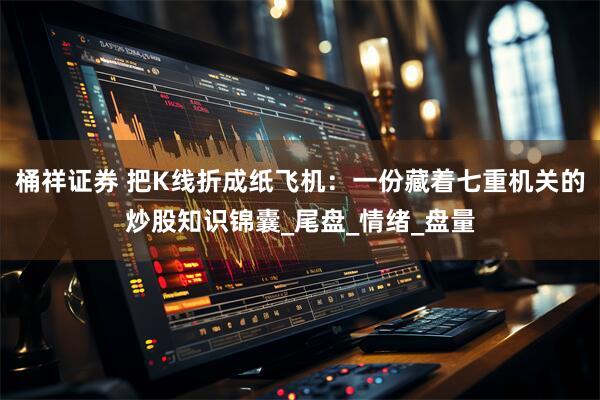 桶祥证券 把K线折成纸飞机：一份藏着七重机关的炒股知识锦囊_尾盘_情绪_盘量