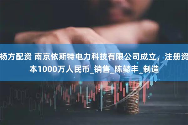 杨方配资 南京依斯特电力科技有限公司成立，注册资本1000万人民币_销售_陈懿丰_制造