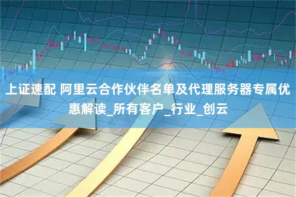 上证速配 阿里云合作伙伴名单及代理服务器专属优惠解读_所有客户_行业_创云
