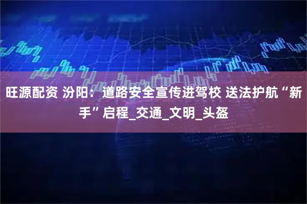 旺源配资 汾阳：道路安全宣传进驾校 送法护航“新手”启程_交通_文明_头盔