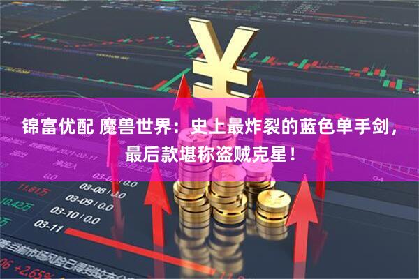 锦富优配 魔兽世界：史上最炸裂的蓝色单手剑，最后款堪称盗贼克星！