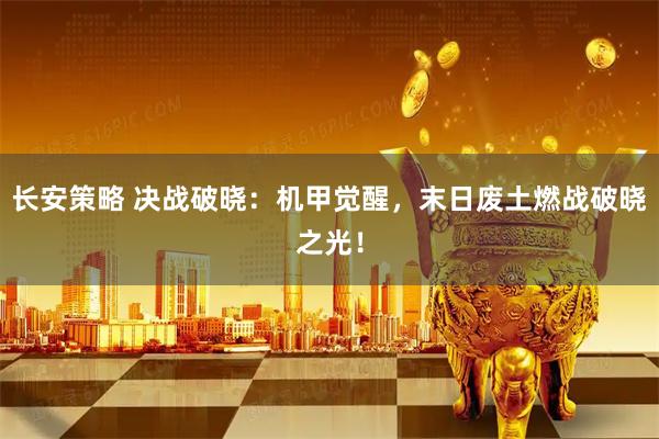 长安策略 决战破晓：机甲觉醒，末日废土燃战破晓之光！