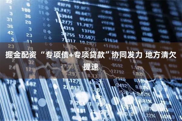 掘金配资 “专项债+专项贷款”协同发力 地方清欠提速