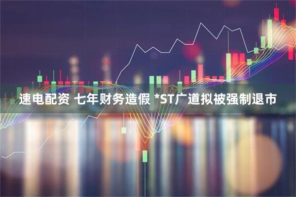 速电配资 七年财务造假 *ST广道拟被强制退市