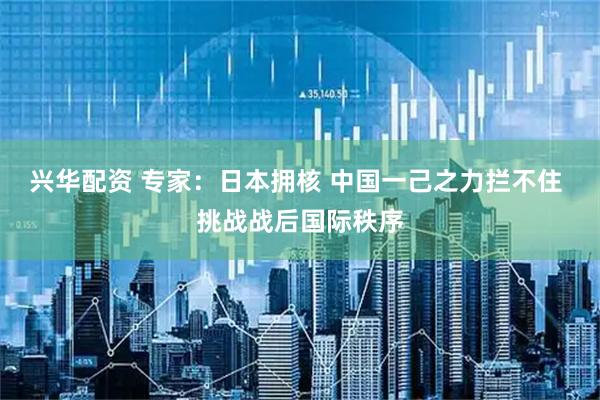 兴华配资 专家：日本拥核 中国一己之力拦不住 挑战战后国际秩序