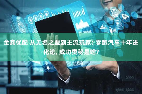 金鑫优配 从无名之辈到主流玩家: 零跑汽车十年进化论, 成功奥秘是啥?