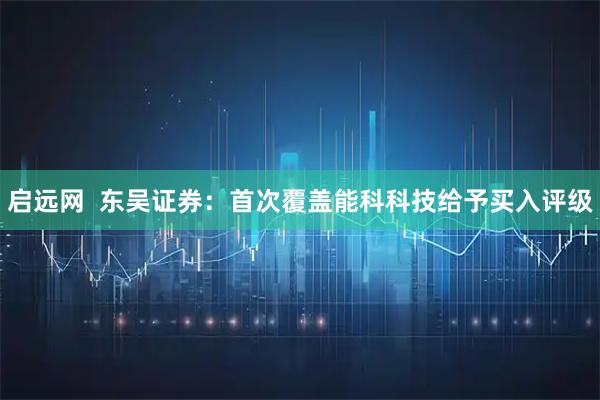 启远网  东吴证券：首次覆盖能科科技给予买入评级