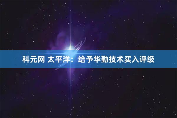 科元网 太平洋：给予华勤技术买入评级