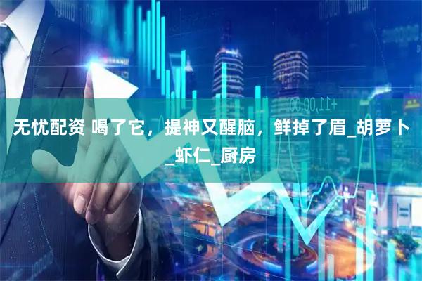 无忧配资 喝了它，提神又醒脑，鲜掉了眉_胡萝卜_虾仁_厨房