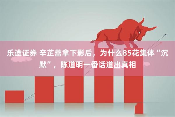 乐途证券 辛芷蕾拿下影后，为什么85花集体“沉默”，陈道明一番话道出真相