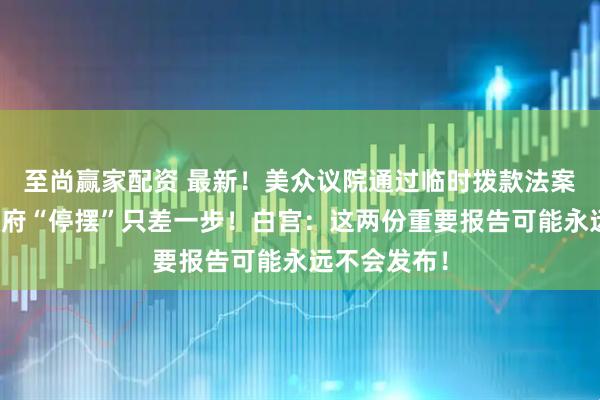 至尚赢家配资 最新！美众议院通过临时拨款法案，距结束政府“停摆”只差一步！白宫：这两份重要报告可能永远不会发布！