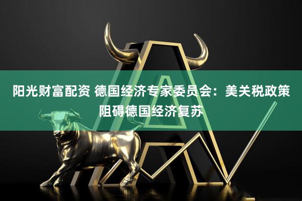 阳光财富配资 德国经济专家委员会：美关税政策阻碍德国经济复苏