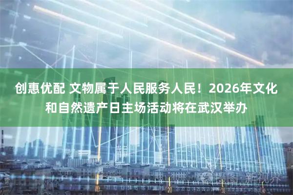 创惠优配 文物属于人民服务人民！2026年文化和自然遗产日主场活动将在武汉举办
