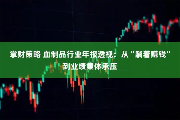 掌财策略 血制品行业年报透视：从“躺着赚钱”到业绩集体承压