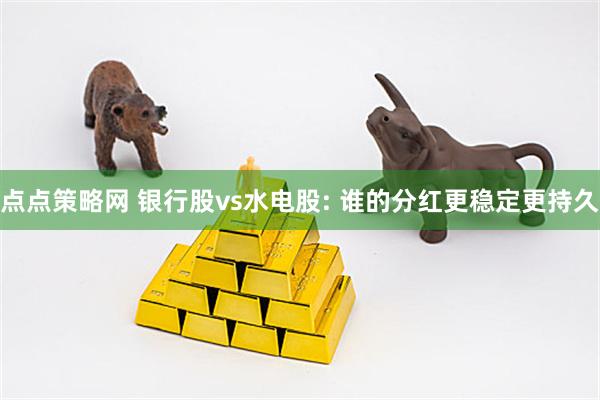 点点策略网 银行股vs水电股: 谁的分红更稳定更持久